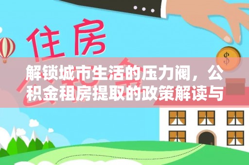 砚山解锁城市生活的压力阀，公积金租房提取的政策解读与实践指南