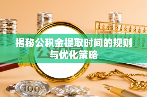 砚山揭秘公积金提取时间的规则与优化策略