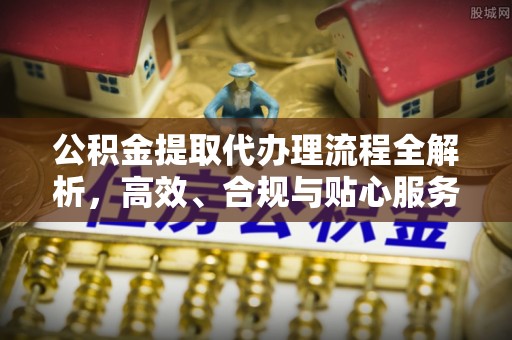 砚山公积金提取代办理流程全解析，高效、合规与贴心服务