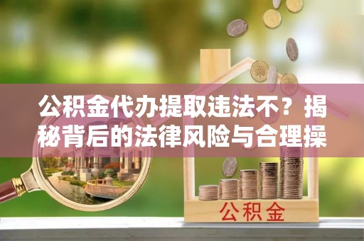 砚山公积金代办提取违法不？揭秘背后的法律风险与合理操作