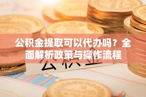 砚山公积金提取可以代办吗？全面解析政策与操作流程
