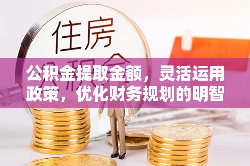砚山公积金提取金额，灵活运用政策，优化财务规划的明智选择