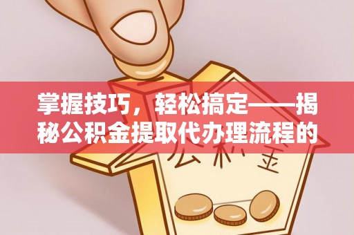 砚山掌握技巧，轻松搞定——揭秘公积金提取代办理流程的关键步骤