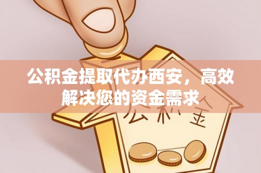 砚山公积金提取代办西安，高效解决您的资金需求