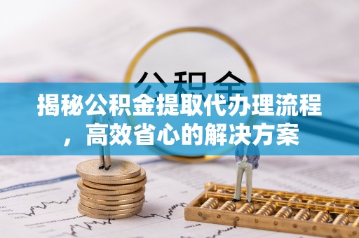 砚山揭秘公积金提取代办理流程，高效省心的解决方案