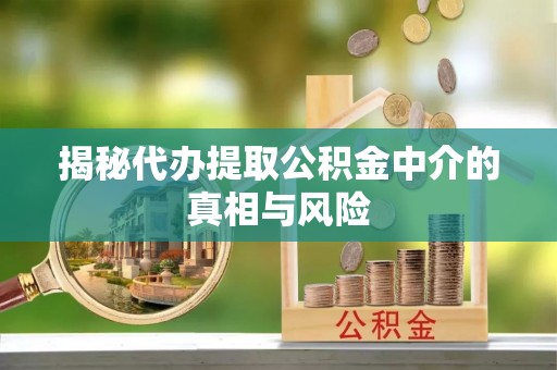 砚山揭秘代办提取公积金中介的真相与风险