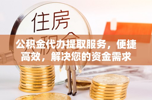 砚山公积金代办提取服务，便捷高效，解决您的资金需求