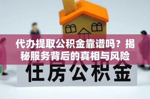 砚山代办提取公积金靠谱吗？揭秘服务背后的真相与风险