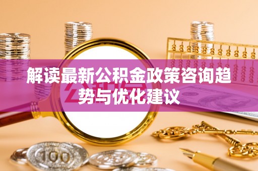 砚山解读最新公积金政策咨询趋势与优化建议
