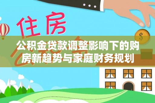 砚山公积金贷款调整影响下的购房新趋势与家庭财务规划