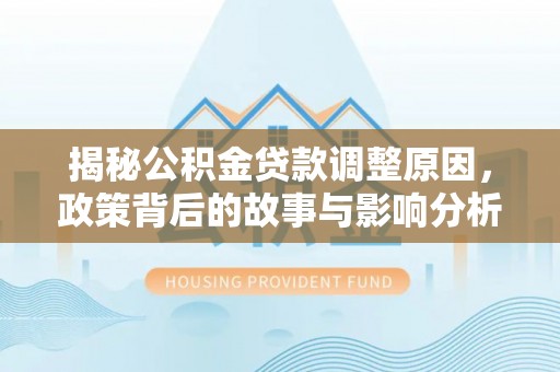 砚山揭秘公积金贷款调整原因，政策背后的故事与影响分析