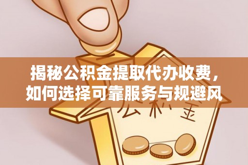 砚山揭秘公积金提取代办收费，如何选择可靠服务与规避风险