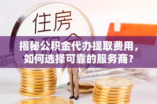 砚山揭秘公积金代办提取费用，如何选择可靠的服务商？