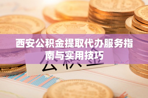 砚山西安公积金提取代办服务指南与实用技巧
