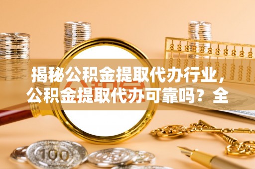 砚山揭秘公积金提取代办行业，公积金提取代办可靠吗？全面解析与风险规避