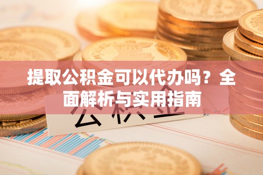 砚山提取公积金可以代办吗？全面解析与实用指南