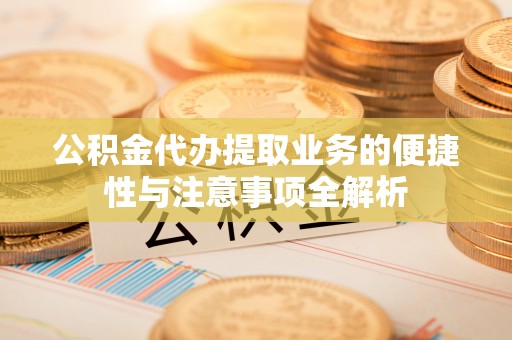砚山公积金代办提取业务的便捷性与注意事项全解析