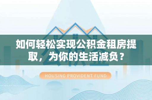 砚山如何轻松实现公积金租房提取，为你的生活减负？