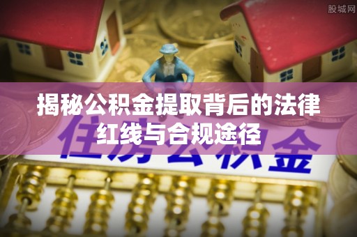 砚山揭秘公积金提取背后的法律红线与合规途径