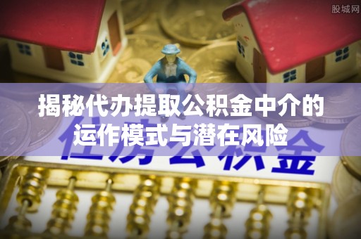 砚山揭秘代办提取公积金中介的运作模式与潜在风险