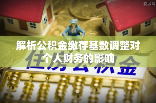 砚山解析公积金缴存基数调整对个人财务的影响