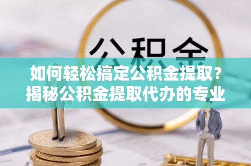 砚山如何轻松搞定公积金提取？揭秘公积金提取代办的专业服务