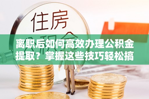 砚山离职后如何高效办理公积金提取？掌握这些技巧轻松搞定