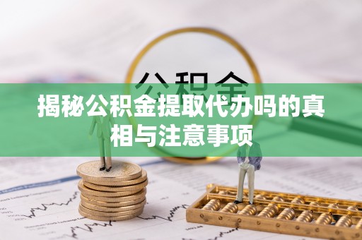 砚山揭秘公积金提取代办吗的真相与注意事项