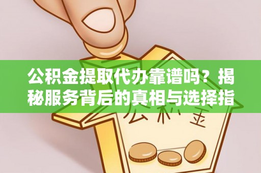 砚山公积金提取代办靠谱吗？揭秘服务背后的真相与选择指南