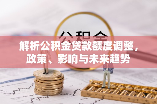 砚山解析公积金贷款额度调整，政策、影响与未来趋势