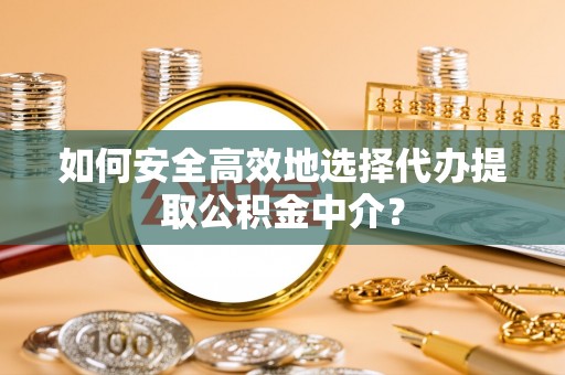 砚山如何安全高效地选择代办提取公积金中介？