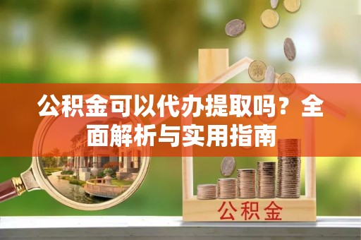 砚山公积金可以代办提取吗？全面解析与实用指南