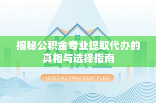 砚山揭秘公积金专业提取代办的真相与选择指南