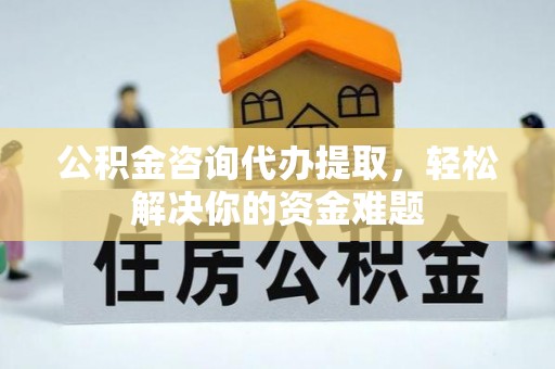 砚山公积金咨询代办提取，轻松解决你的资金难题