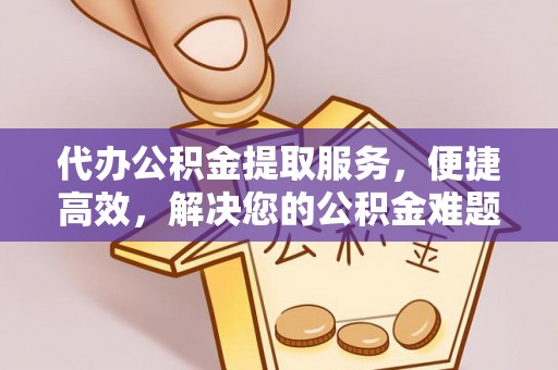砚山代办公积金提取服务，便捷高效，解决您的公积金难题