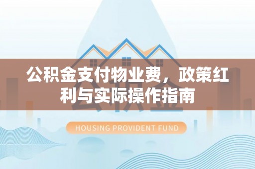 砚山公积金支付物业费，政策红利与实际操作指南