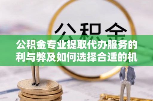 砚山公积金专业提取代办服务的利与弊及如何选择合适的机构