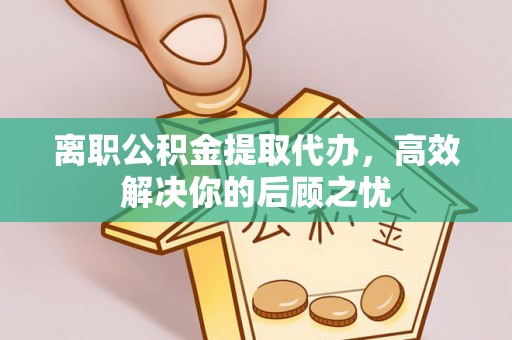 砚山离职公积金提取代办，高效解决你的后顾之忧