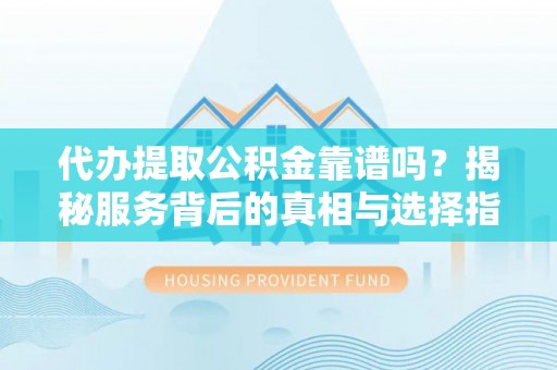 砚山代办提取公积金靠谱吗？揭秘服务背后的真相与选择指南