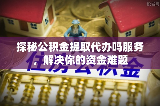 砚山探秘公积金提取代办吗服务，解决你的资金难题