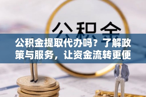砚山公积金提取代办吗？了解政策与服务，让资金流转更便捷
