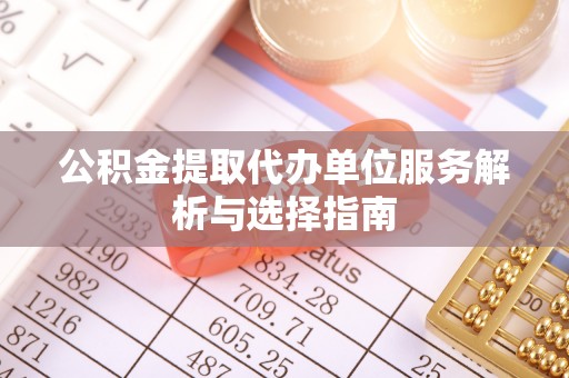 砚山公积金提取代办单位服务解析与选择指南