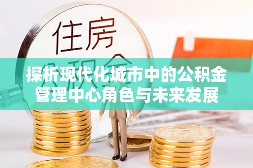 砚山探析现代化城市中的公积金管理中心角色与未来发展