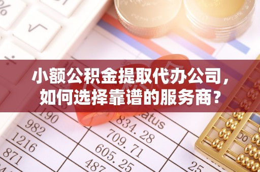 砚山小额公积金提取代办公司，如何选择靠谱的服务商？