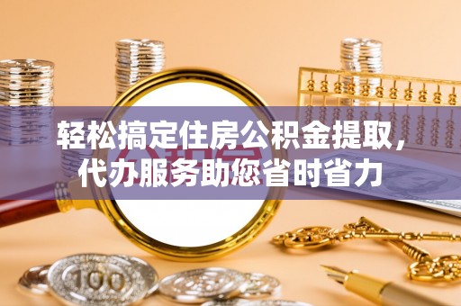 砚山轻松搞定住房公积金提取，代办服务助您省时省力