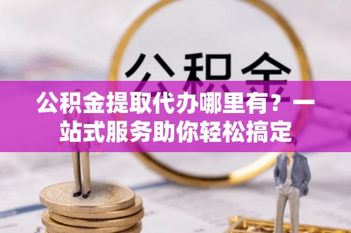 砚山公积金提取代办哪里有？一站式服务助你轻松搞定
