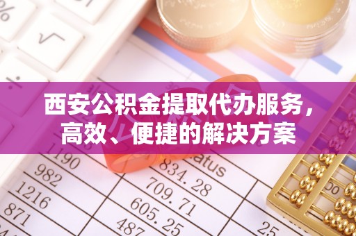 砚山西安公积金提取代办服务，高效、便捷的解决方案