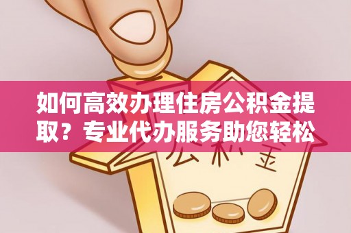 砚山如何高效办理住房公积金提取？专业代办服务助您轻松搞定