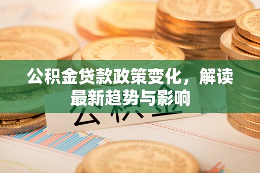 砚山公积金贷款政策变化，解读最新趋势与影响