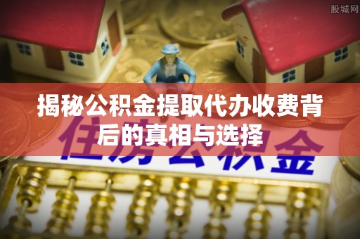 砚山揭秘公积金提取代办收费背后的真相与选择
